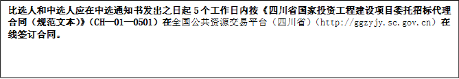 比選人和中選人應在中選通知書發(fā)出之日起5個工作日內(nèi)按《四川省國家投資工程建設(shè)項目委托招標代理合同（規(guī)范文本）》（CH—01—0501）在全國公共資源交易平臺（四川?。╤ttp://ggzyjy.sc.gov.cn）在線簽訂合同。